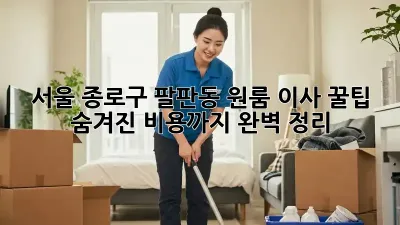 서울 종로구 팔판동 원룸 이사 꿀팁: 숨겨진 비용까지 완벽 정리!